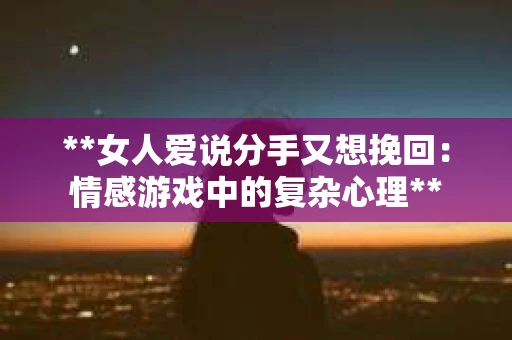 **女人爱说分手又想挽回：情感游戏中的复杂心理**