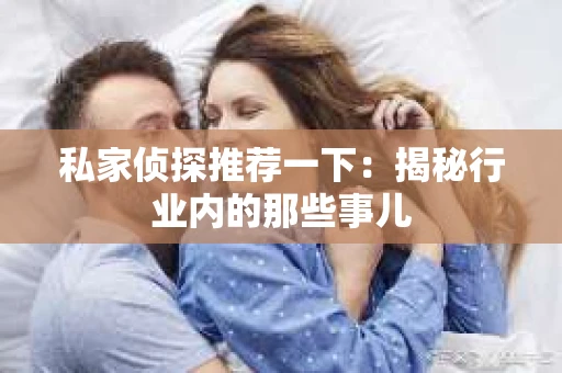 私家侦探推荐一下:揭秘行业内的那些事儿 私家侦探推荐一下:揭秘行业内的那些事儿