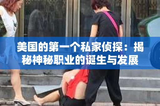 美国的第一个私家侦探:揭秘神秘职业的诞生与发展 美国的第一个私家侦探:揭秘神秘职业的诞生与发展