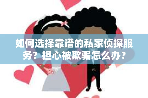 如何选择靠谱的私家侦探服务？担心被欺骗怎么办？