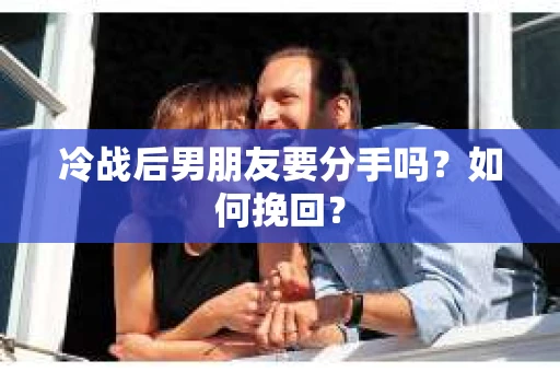 冷战后男朋友要分手吗？如何挽回？