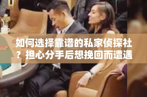 如何选择靠谱的私家侦探社？担心分手后想挽回而遭遇陷阱怎么办？