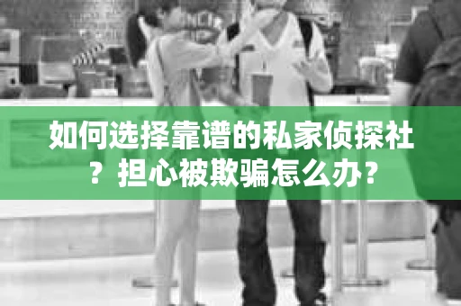 如何选择靠谱的私家侦探社？担心被欺骗怎么办？
