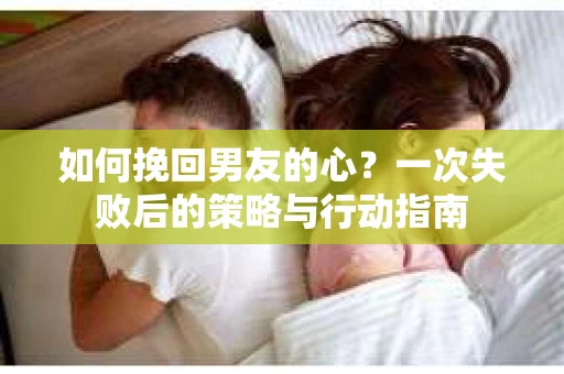 如何挽回男友的心？一次失败后的策略与行动指南