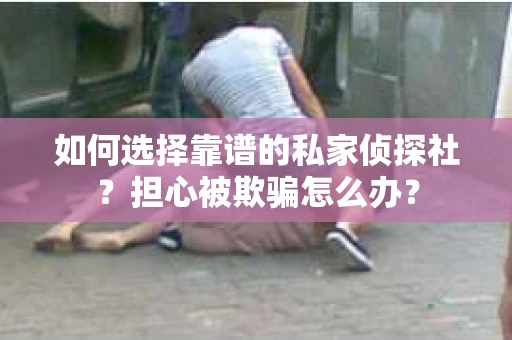 如何选择靠谱的私家侦探社？担心被欺骗怎么办？