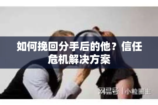 如何挽回分手后的他？信任危机解决方案