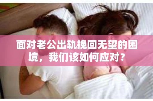 面对老公出轨挽回无望的困境，我们该如何应对？