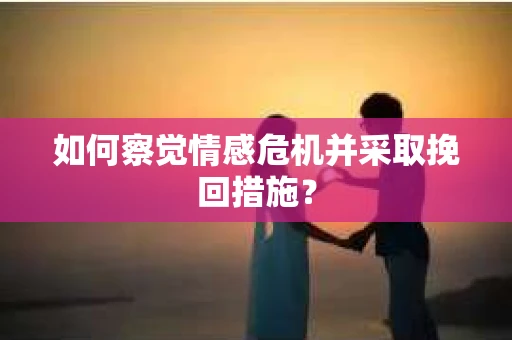 如何察觉情感危机并采取挽回措施？