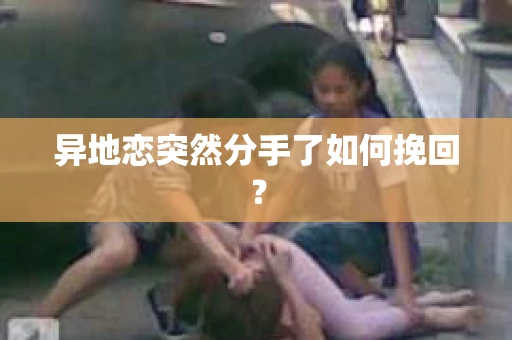 异地恋突然分手了如何挽回？