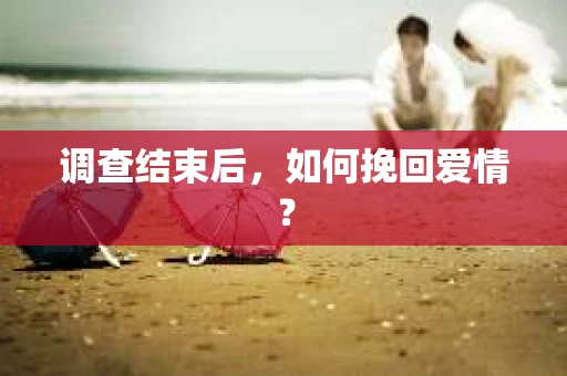 调查结束后，如何挽回爱情？