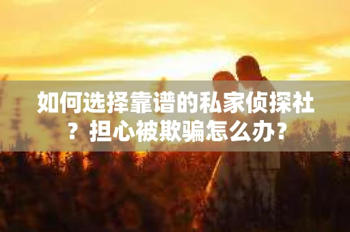 如何选择靠谱的私家侦探社？担心被欺骗怎么办？