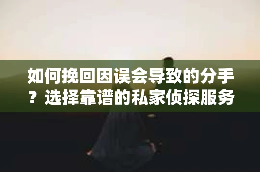 如何挽回因误会导致的分手？选择靠谱的私家侦探服务指南