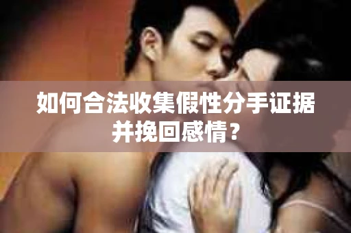 如何合法收集假性分手证据并挽回感情? 如何合法收集假性分手证据并挽回感情?