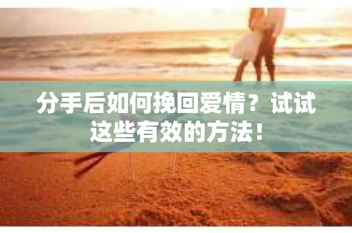 分手后如何挽回爱情?试试这些有效的方法! 分手后如何挽回爱情?试试这些有效的方法!