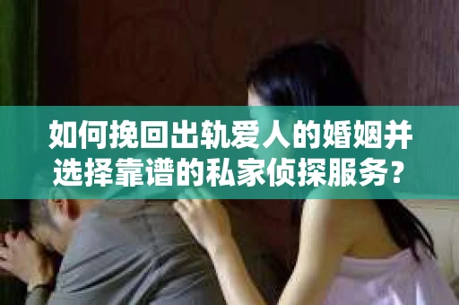 如何挽回出轨爱人的婚姻并选择靠谱的私家侦探服务？
