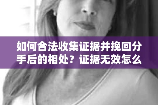 如何合法收集证据并挽回分手后的相处？证据无效怎么办？
