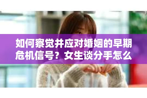 如何察觉并应对婚姻的早期危机信号？女生谈分手怎么挽回