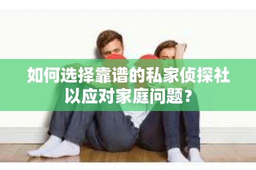 如何选择靠谱的私家侦探社以应对家庭问题？