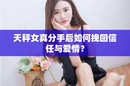 天秤女真分手后如何挽回信任与爱情？