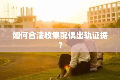 如何合法收集配偶出轨证据？