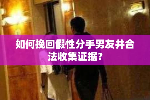 如何挽回假性分手男友并合法收集证据？
