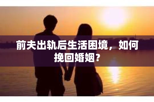 前夫出轨后生活困境，如何挽回婚姻？