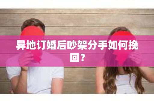 异地订婚后吵架分手如何挽回？