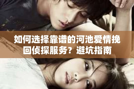 如何选择靠谱的河池爱情挽回侦探服务？避坑指南