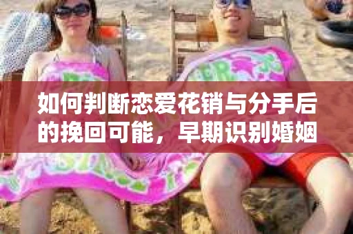 如何判断恋爱花销与分手后的挽回可能，早期识别婚姻危机的关键信号