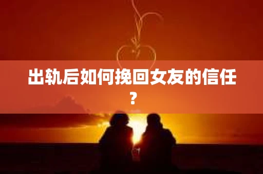 出轨后如何挽回女友的信任？