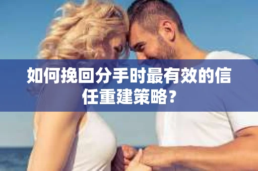 如何挽回分手时最有效的信任重建策略? 如何挽回分手时最有效的信任重建策略?