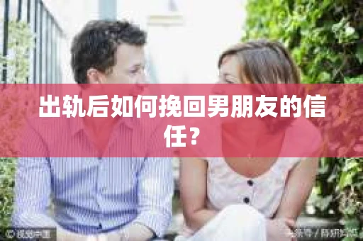 出轨后如何挽回男朋友的信任？