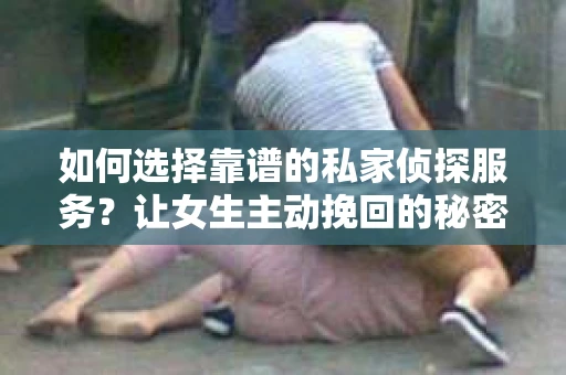 如何选择靠谱的私家侦探服务？让女生主动挽回的秘密武器怎么办？