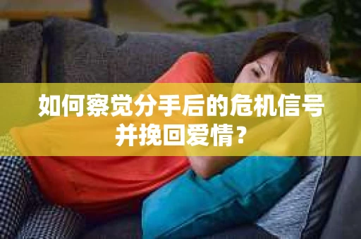 如何察觉分手后的危机信号并挽回爱情？