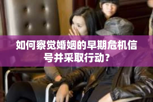 如何察觉婚姻的早期危机信号并采取行动？