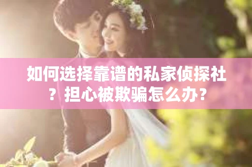 如何选择靠谱的私家侦探社？担心被欺骗怎么办？