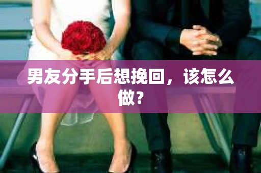 男友分手后想挽回，该怎么做？