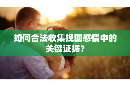 如何合法收集挽回感情中的关键证据? 如何合法收集挽回感情中的关键证据?