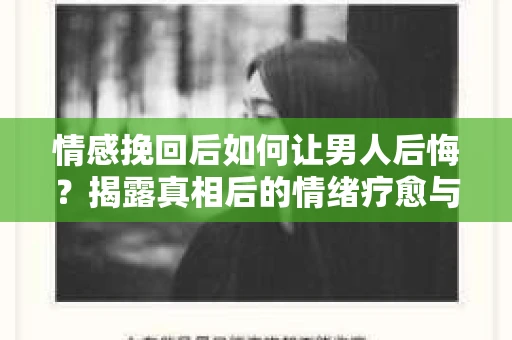 情感挽回后如何让男人后悔？揭露真相后的情绪疗愈与人生决策
