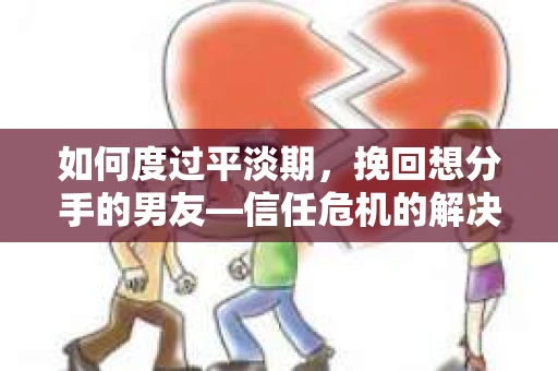 如何度过平淡期，挽回想分手的男友—信任危机的解决之道