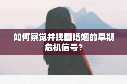 如何察觉并挽回婚姻的早期危机信号？