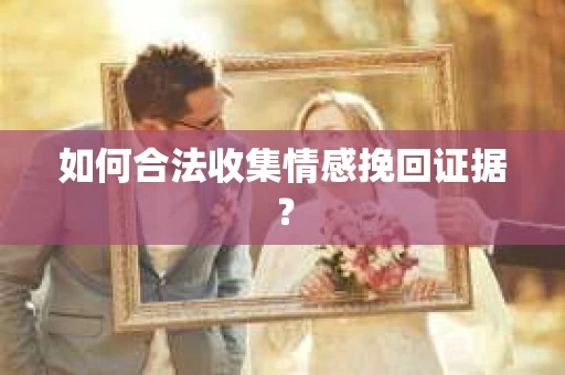 如何合法收集情感挽回证据? 如何合法收集情感挽回证据?