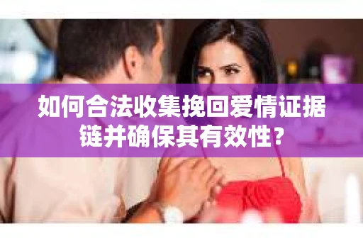 如何合法收集挽回爱情证据链并确保其有效性？