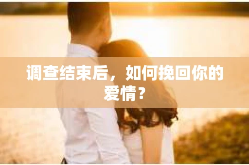 调查结束后,如何挽回你的爱情? 调查结束后,如何挽回你的爱情?