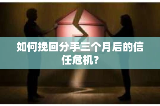 如何挽回分手三个月后的信任危机？
