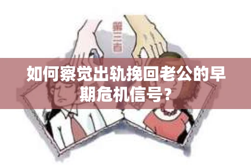 如何察觉出轨挽回老公的早期危机信号？