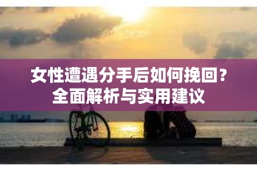 女性遭遇分手后如何挽回？全面解析与实用建议