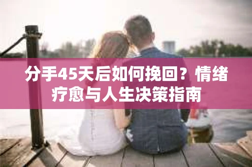 分手45天后如何挽回？情绪疗愈与人生决策指南