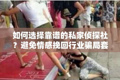 如何选择靠谱的私家侦探社？避免情感挽回行业骗局套路的实用指南