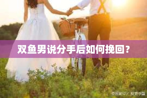 双鱼男说分手后如何挽回? 双鱼男说分手后如何挽回?